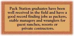 Pack Station graduates have been well received in the field and have a good record finding jobs as packers, stable managers and wranglers for guest ranches, resorts or private contractors.